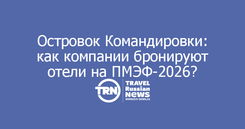 Островок Командировки: как компании бронируют отели на ПМЭФ-2026?