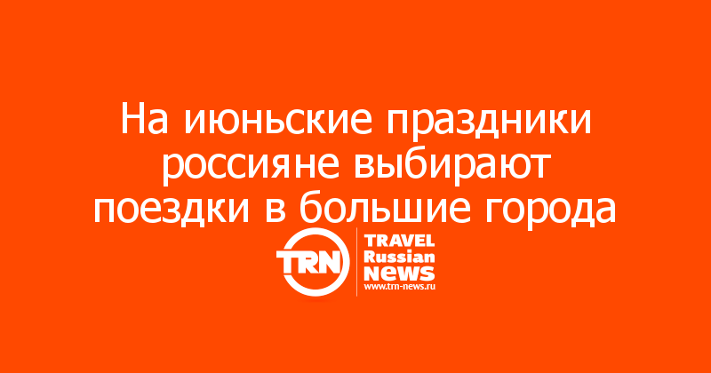 На июньские праздники россияне выбирают поездки в большие города

