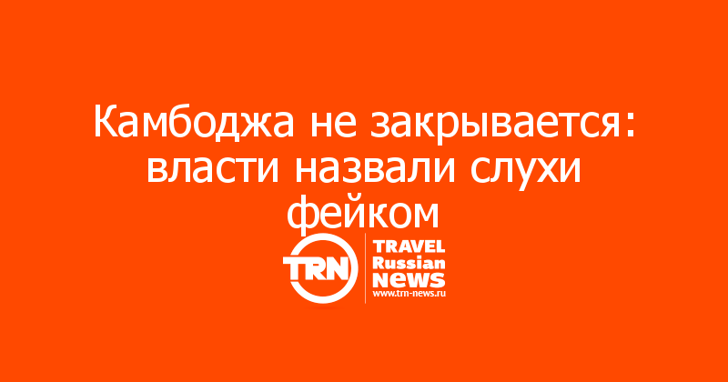 Камбоджа не закрывается: власти назвали слухи фейком