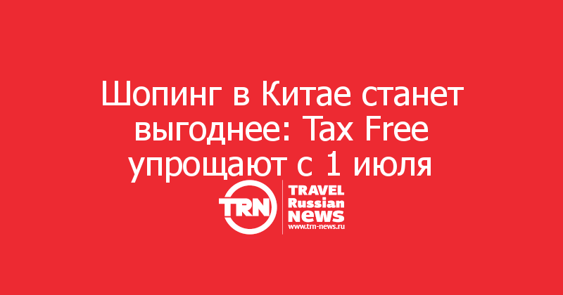 Шопинг в Китае станет выгоднее: Tax Free упрощают с 1 июля