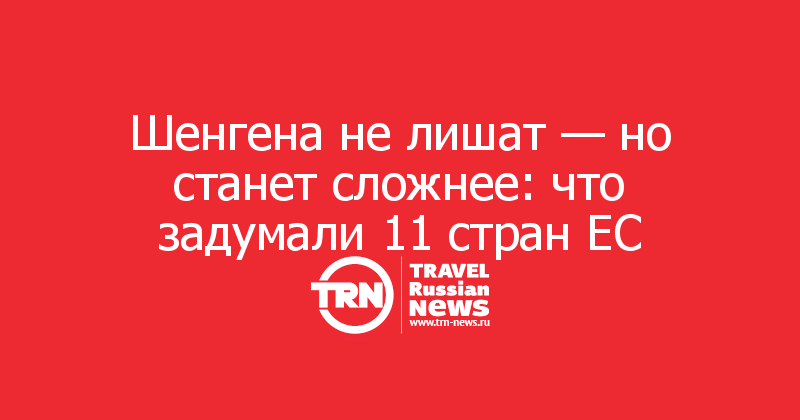 Шенгена не лишат — но станет сложнее: что задумали 11 стран ЕС
