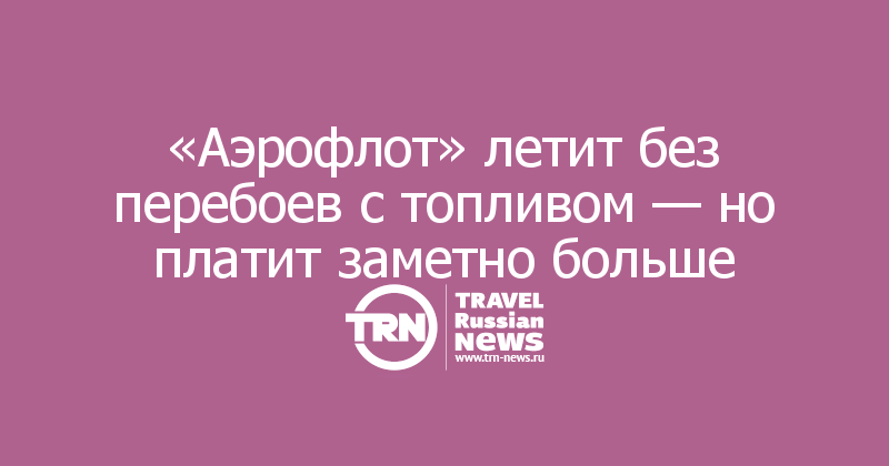 «Аэрофлот» летит без перебоев с топливом — но платит заметно больше
