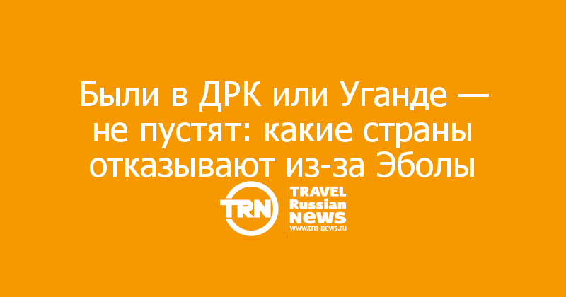 Были в ДРК или Уганде — не пустят: какие страны отказывают из-за Эболы