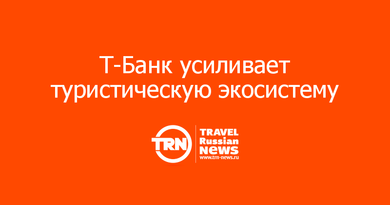 Т-Банк усиливает туристическую экосистему