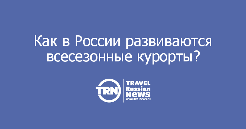 Как в России развиваются всесезонные курорты?