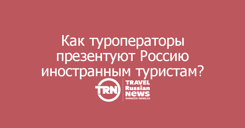 Как туроператоры презентуют Россию иностранным туристам?