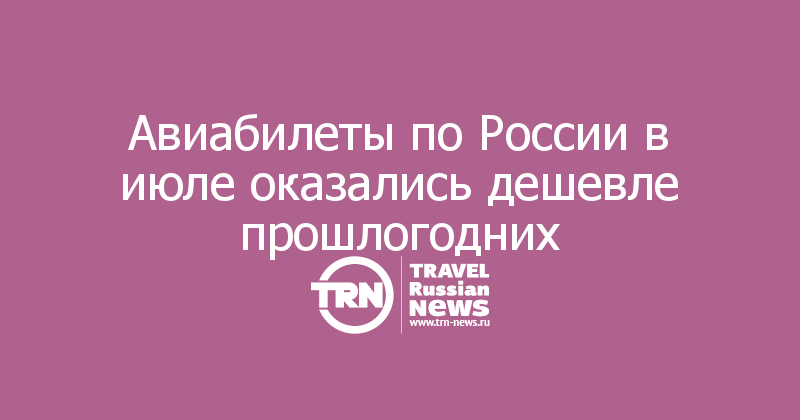 Авиабилеты по России в июле оказались дешевле прошлогодних