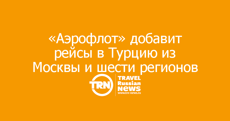 «Аэрофлот» добавит рейсы в Турцию из Москвы и шести регионов