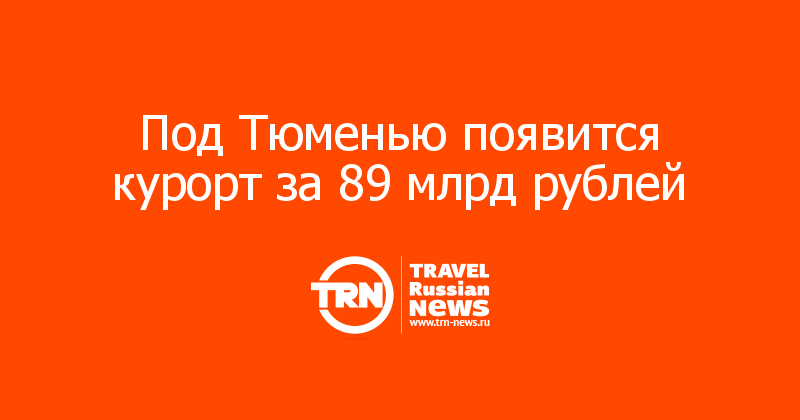 Под Тюменью появится курорт за 89 млрд рублей