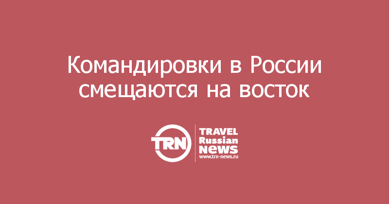 Командировки в России смещаются на восток