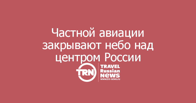 Частной авиации закрывают небо над центром России