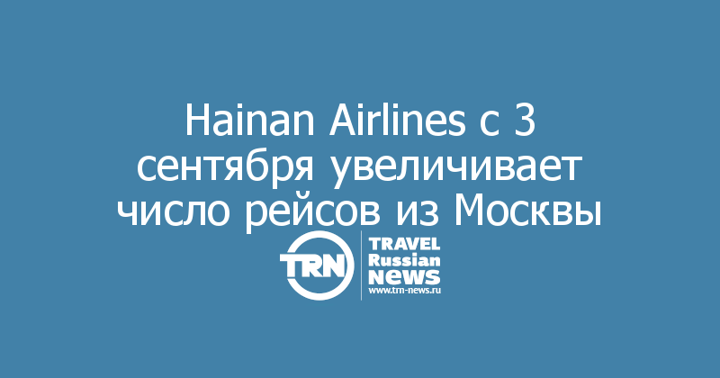 Hainan Airlines с 3 сентября увеличивает число рейсов из Москвы