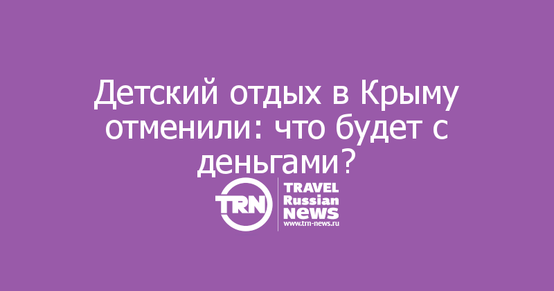 Детский отдых в Крыму отменили: что будет с деньгами?