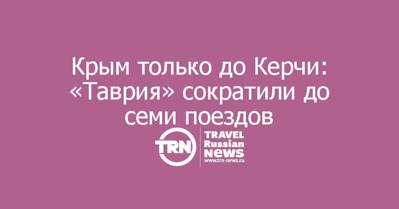Крым только до Керчи: «Таврия» сократили до семи поездов


