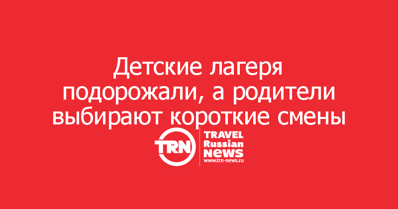 Детские лагеря подорожали, а родители выбирают короткие смены