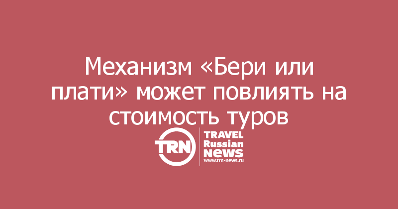 Механизм «Бери или плати» может повлиять на стоимость туров