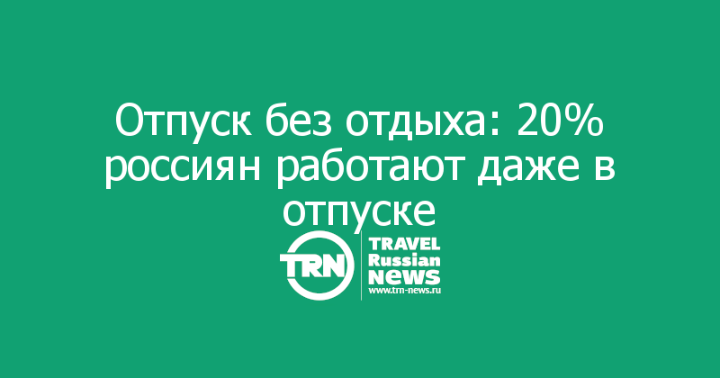 Отпуск без отдыха: 20% россиян работают даже в отпуске