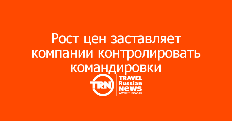 Рост цен заставляет компании контролировать командировки