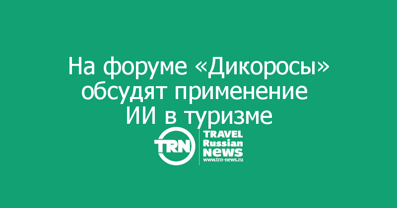 На форуме «Дикоросы» обсудят применение 
ИИ в туризме