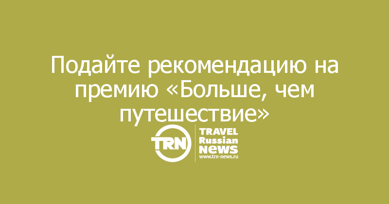 Подайте рекомендацию на премию «Больше, чем путешествие»

