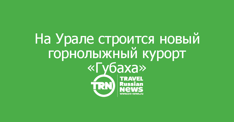 На Урале строится новый горнолыжный курорт «Губаха»