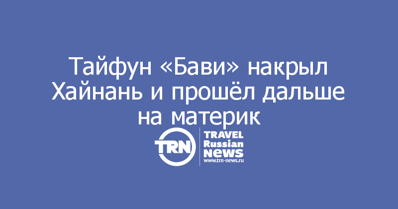 Тайфун «Бави» накрыл Хайнань и прошёл дальше на материк