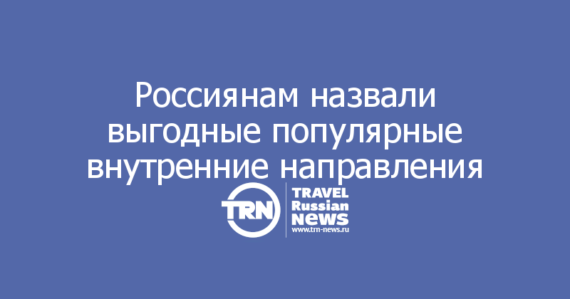 Россиянам назвали выгодные популярные внутренние направления
