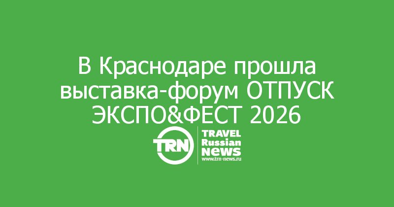 В Краснодаре прошла выставка-форум ОТПУСК ЭКСПО&ФЕСТ 2026
