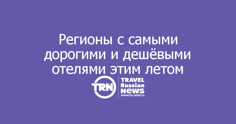 Регионы с самыми дорогими и дешёвыми отелями этим летом