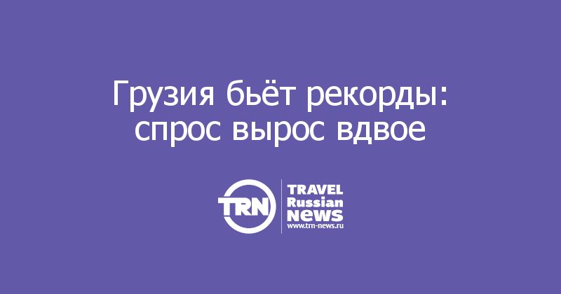 Грузия бьёт рекорды: спрос вырос вдвое
