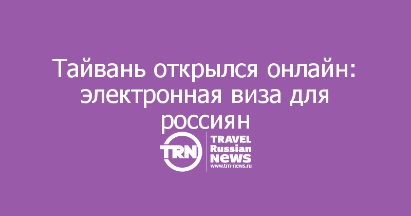 Тайвань открылся онлайн: электронная виза для россиян