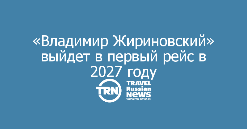 «Владимир Жириновский» выйдет в первый рейс в 2027 году