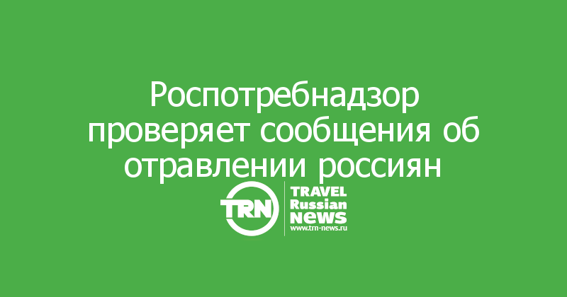 Роспотребнадзор проверяет сообщения об отравлении россиян
