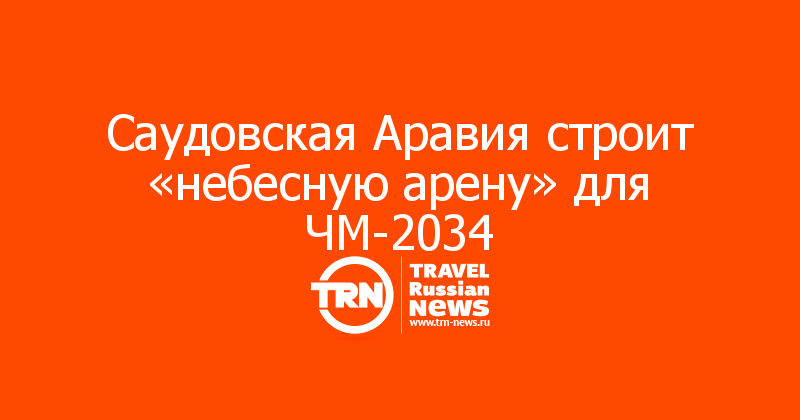 Саудовская Аравия строит «небесную арену» для ЧМ-2034