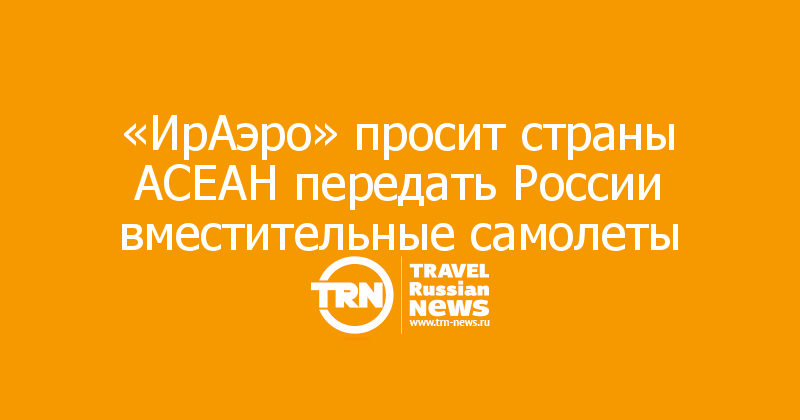 «ИрАэро» просит страны АСЕАН передать России вместительные самолеты