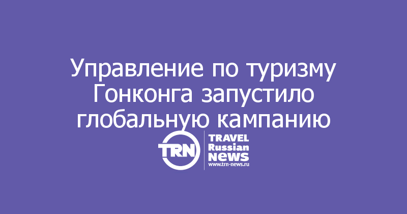 Управление по туризму Гонконга запустило глобальную кампанию