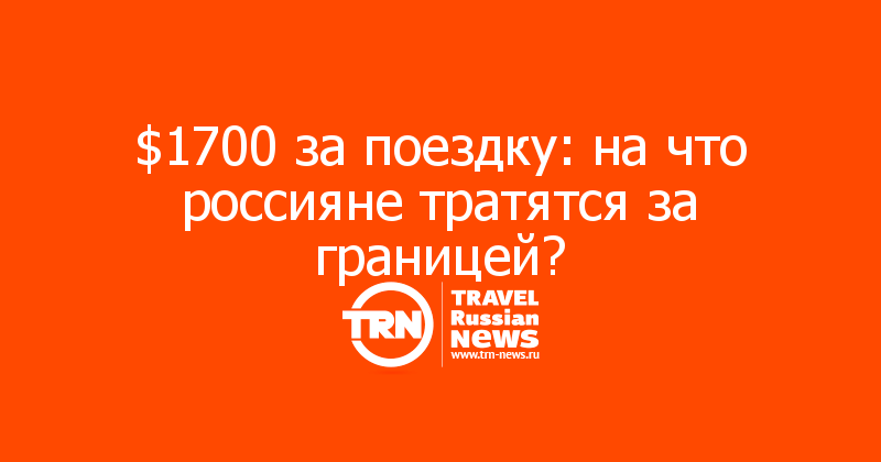 $1700 за поездку: на что россияне тратятся за границей?