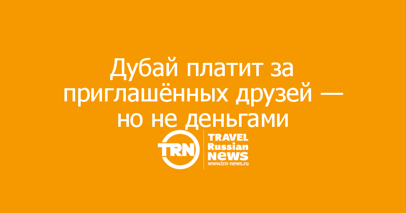 Дубай платит за приглашённых друзей — но не деньгами