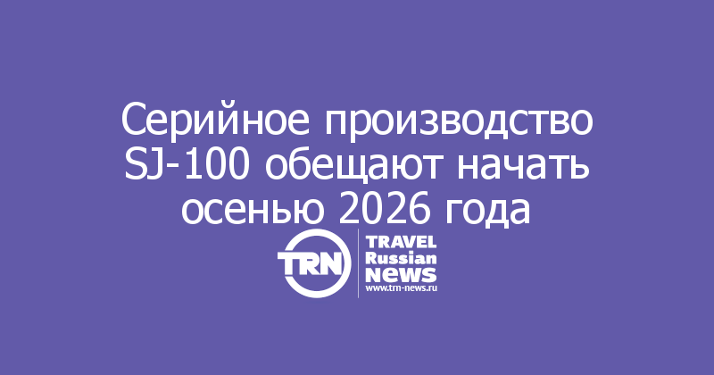 Серийное производство SJ-100 обещают начать осенью 2026 года