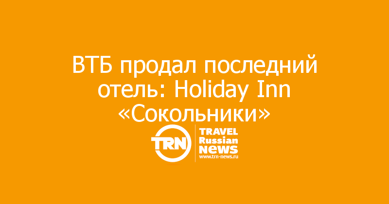 ВТБ продал последний отель: Holiday Inn «Сокольники»