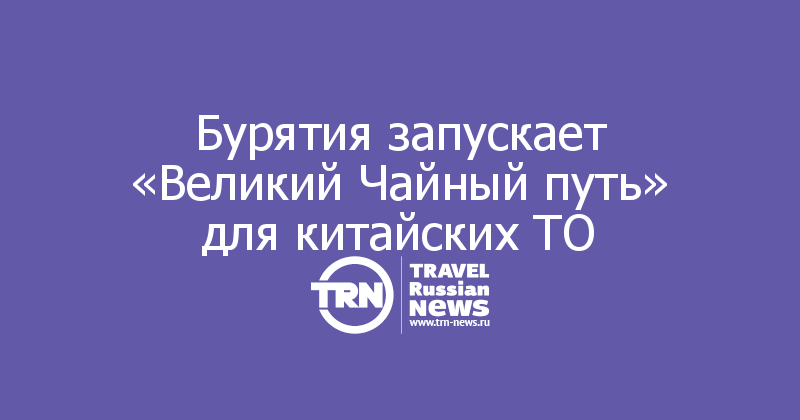 Бурятия запускает «Великий Чайный путь» для китайских ТО