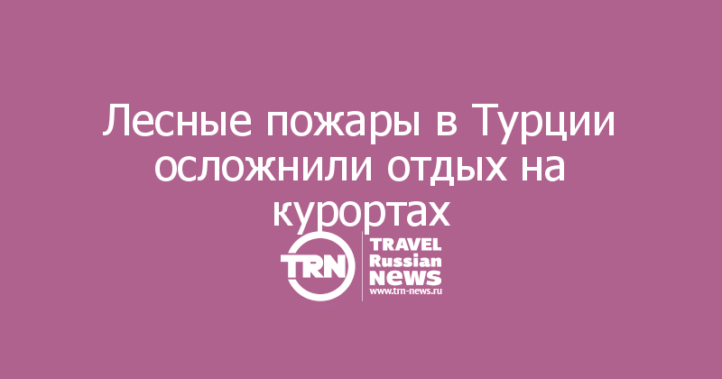 Лесные пожары в Турции осложнили отдых на курортах