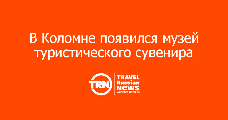 В Коломне появился музей туристического сувенира