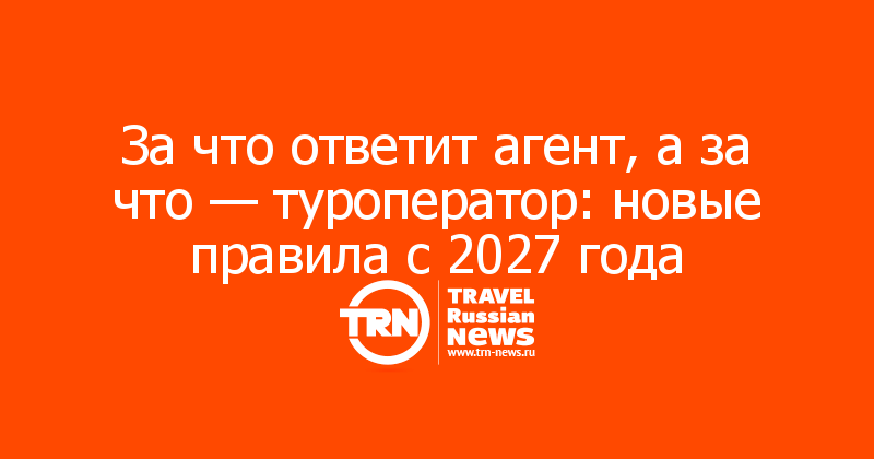 За что ответит агент, а за что — туроператор: новые правила с 2027 года