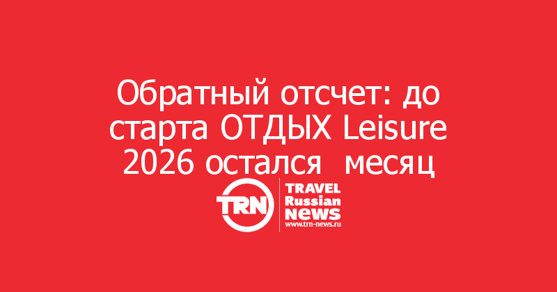 Обратный отсчет: до старта ОТДЫХ Leisure 2026 остался  месяц