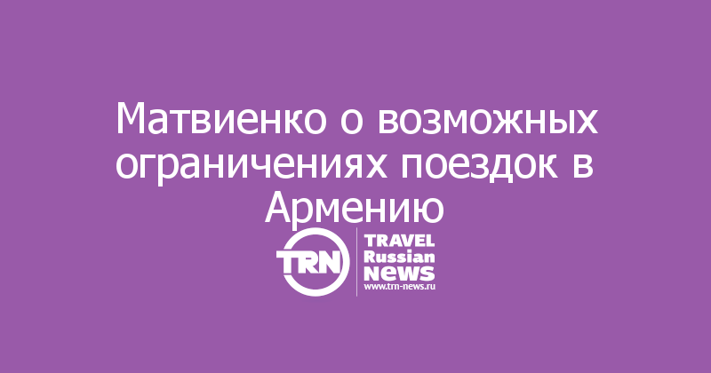 Матвиенко о возможных ограничениях поездок в Армению