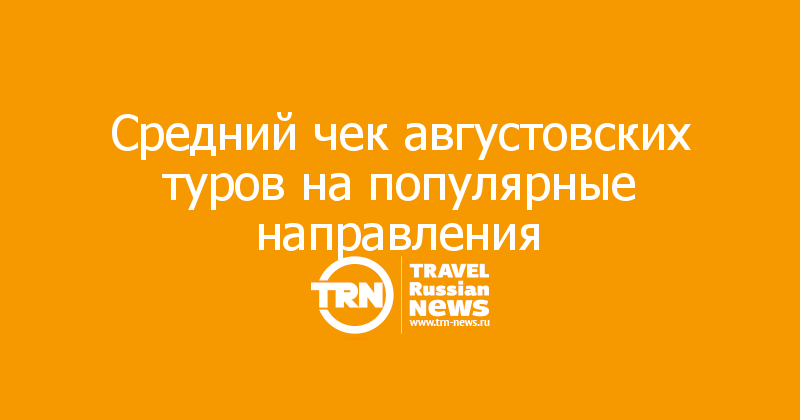 Средний чек августовских туров на популярные направления