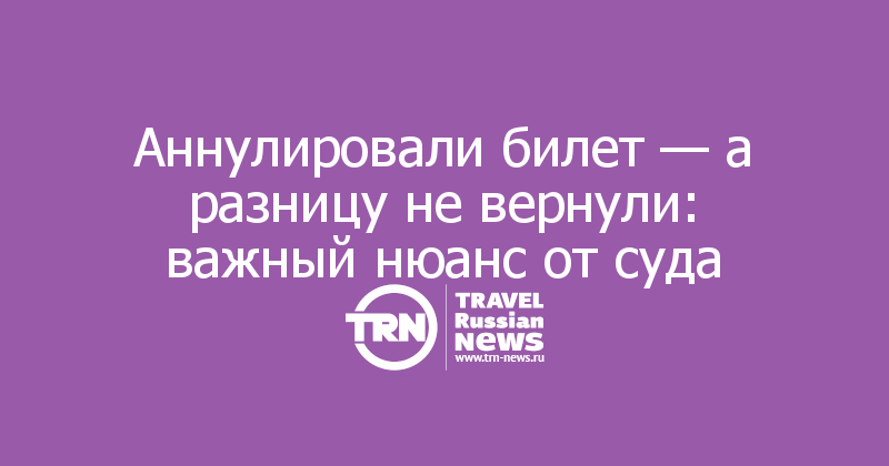 Аннулировали билет — а разницу не вернули: важный нюанс от суда