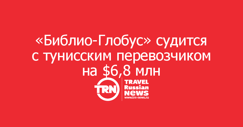  «Библио-Глобус» судится с тунисским перевозчиком на $6,8 млн