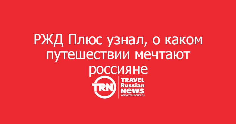 РЖД Плюс узнал, о каком путешествии мечтают россияне

